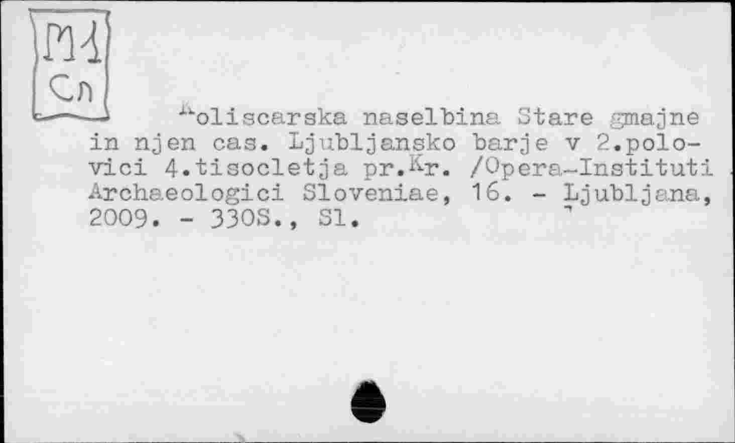 ﻿m
Сл
—•—і	‘“‘ol і s car ska naselbina Stare gmajne
in njen cas. Ljubljansko bar je v 2. pol civic! 4.tisocletja pr.&r. /Opera-Institut! Archaeologici Sloveniae, 16. - Ljubljana, 2009. - 33OS., Sl.